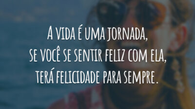 A vida é uma jornada, se você se sentir feliz com ela, terá felicidade para sempre.