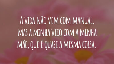 A vida não vem com manual, mas a minha veio com a minha mãe, que é quase a mesma coisa.