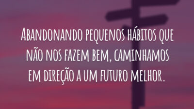 Abandonando pequenos hábitos que não nos fazem bem, caminhamos em direção a um futuro melhor.