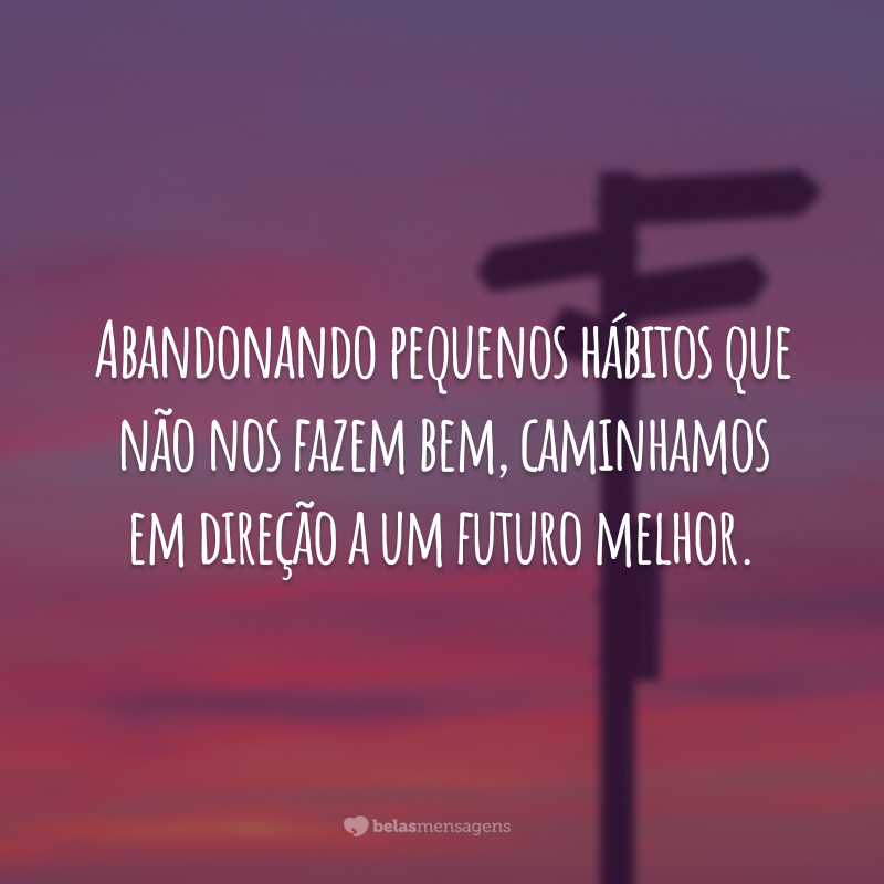 Abandonando pequenos hábitos que não nos fazem bem, caminhamos em direção a um futuro melhor.