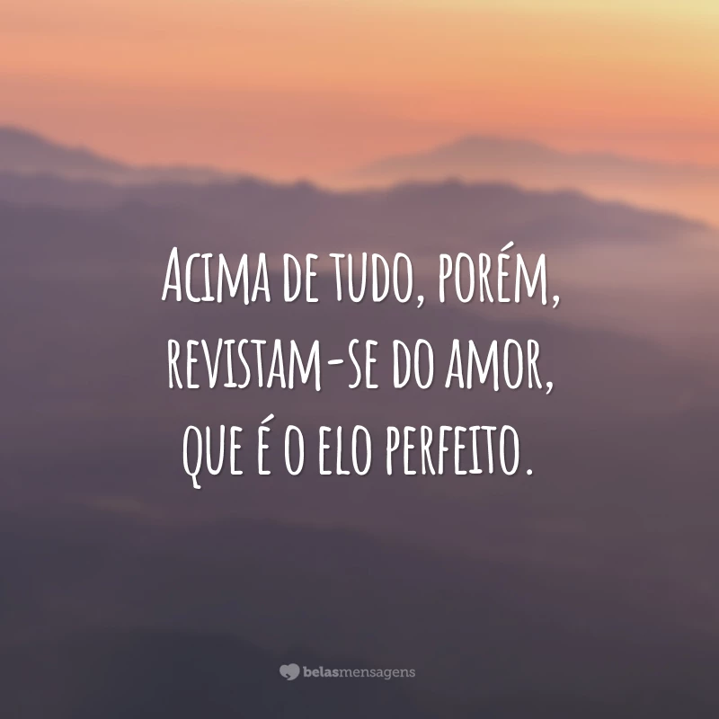 Acima de tudo, porém, revistam-se do amor, que é o elo perfeito.