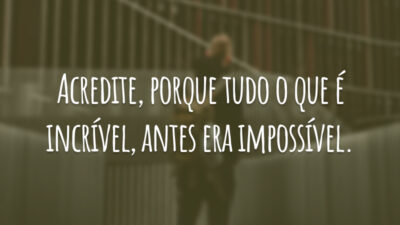 Acredite, porque tudo o que é incrível, antes era impossível.