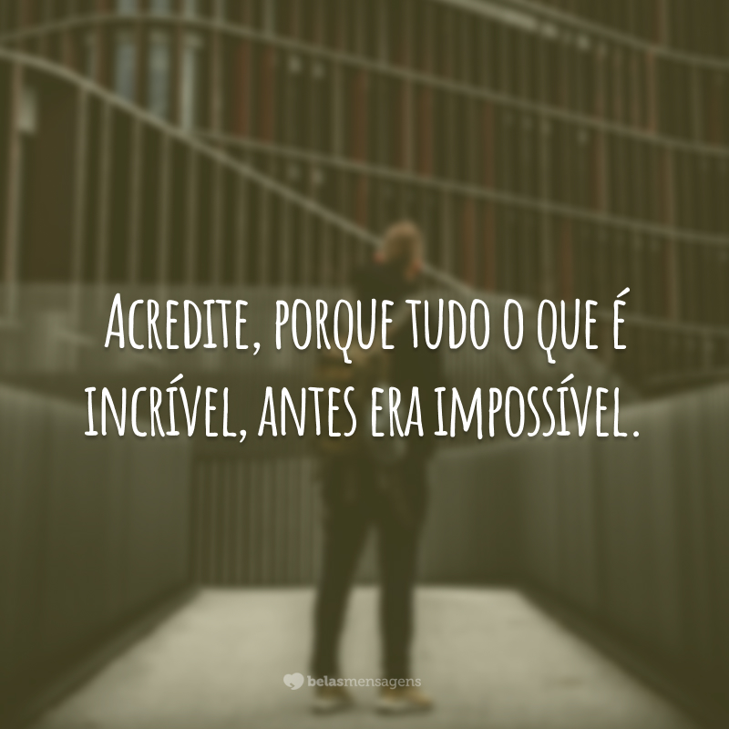 Acredite, porque tudo o que é incrível, antes era impossível.