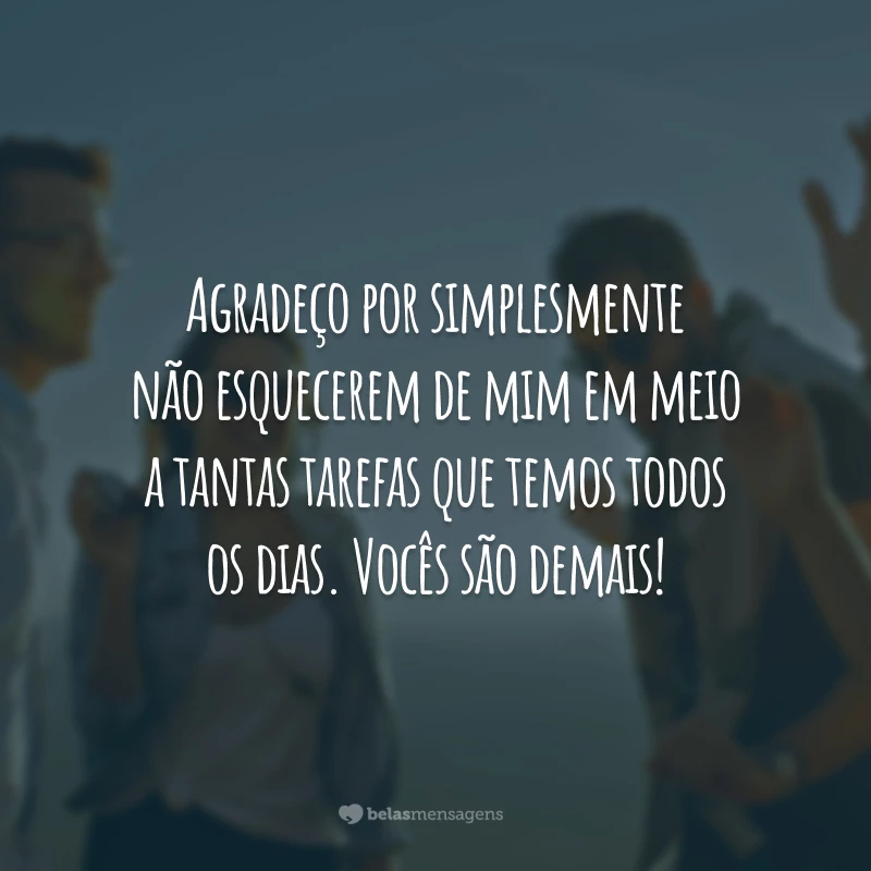 Agradeço por simplesmente não esquecerem de mim em meio a tantas tarefas que temos todos os dias. Vocês são demais!