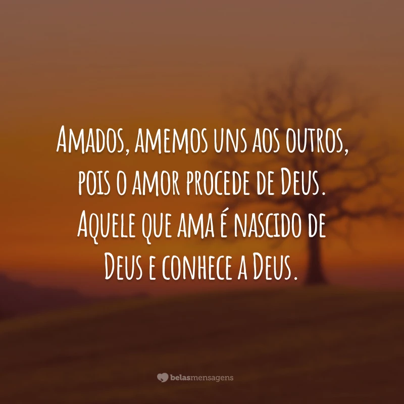 Amados, amemos uns aos outros, pois o amor procede de Deus. Aquele que ama é nascido de Deus e conhece a Deus.