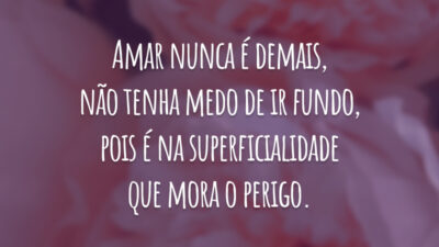 Amar nunca é demais, não tenha medo de ir fundo, pois é na superficialidade que mora o perigo.