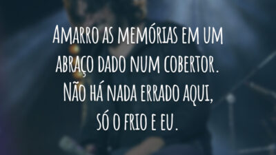 Amarro as memórias em um abraço dado num cobertor. Não há nada errado aqui, só o frio e eu.
