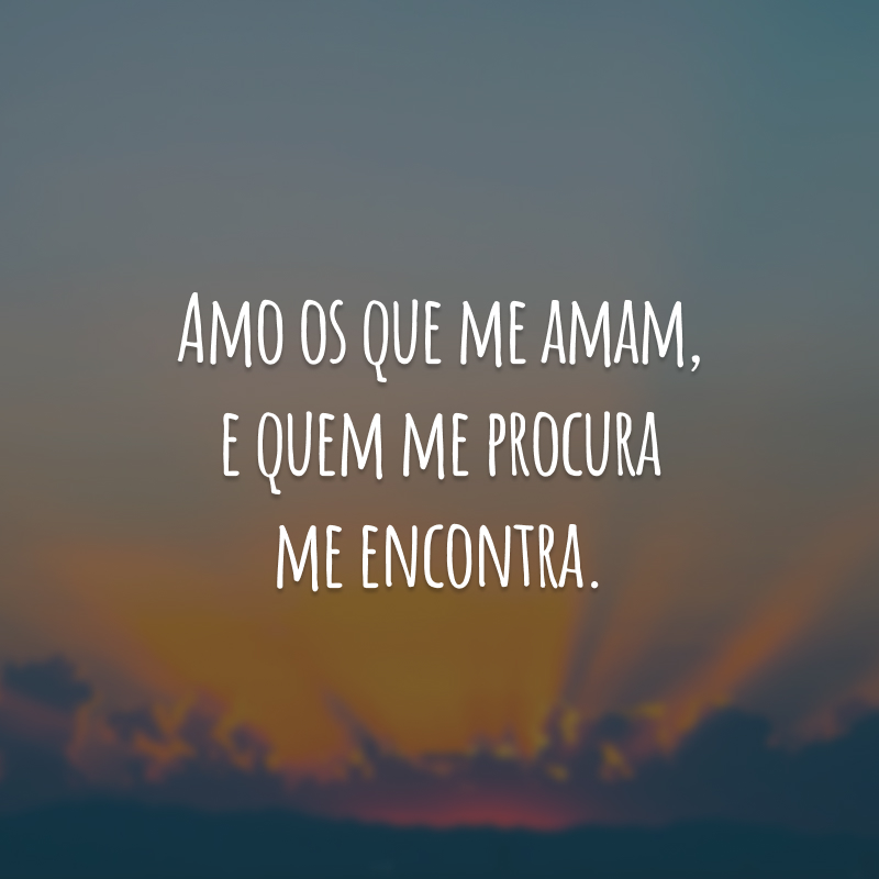 Amo os que me amam, e quem me procura me encontra.