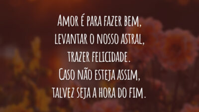 Amor é para fazer bem, levantar o nosso astral, trazer felicidade. Caso não esteja assim, talvez seja a hora do fim.