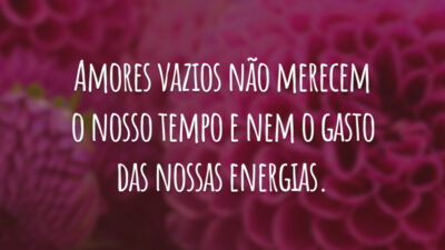 Amores vazios não merecem o nosso tempo e nem o gasto das nossas energias.