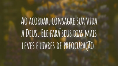 Ao acordar, consagre sua vida a Deus. Ele fará seus dias mais leves e livres de preocupação.