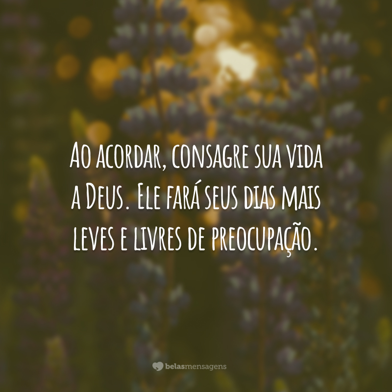 Ao acordar, consagre sua vida a Deus. Ele fará seus dias mais leves e livres de preocupação.