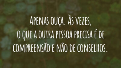 Apenas ouça. Às vezes, o que a outra pessoa precisa é de compreensão e não de conselhos.