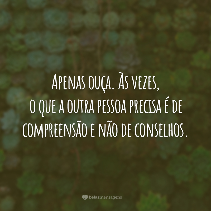 Apenas ouça. Às vezes, o que a outra pessoa precisa é de compreensão e não de conselhos.