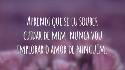 Aprendi que se eu souber cuidar de mim, nunca vou implorar o amor de ninguém.