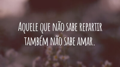 Aquele que não sabe repartir também não sabe amar.