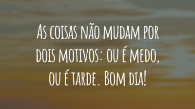 As coisas não mudam por dois motivos: ou é medo, ou é tarde. Bom dia!