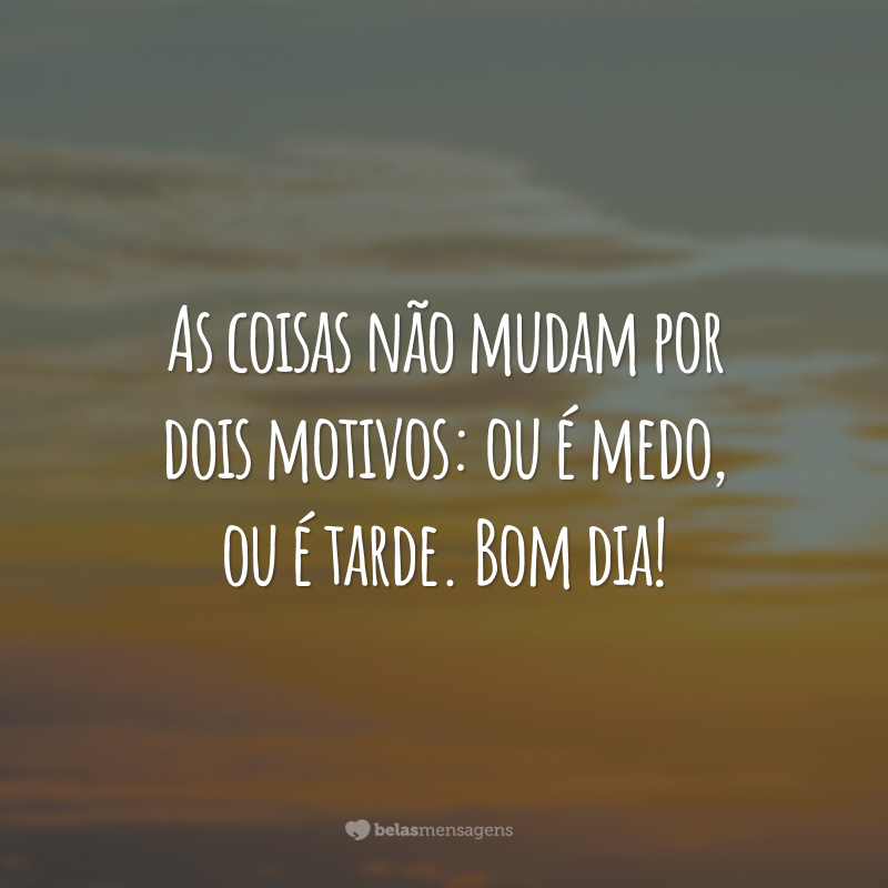 As coisas não mudam por dois motivos: ou é medo, ou é tarde. Bom dia!