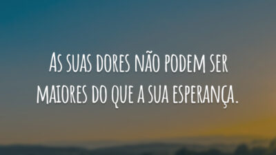 As suas dores não podem ser maiores do que a sua esperança.