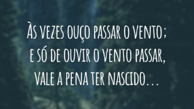 Às vezes ouço passar o vento; e só de ouvir o vento passar, vale a pena ter nascido...