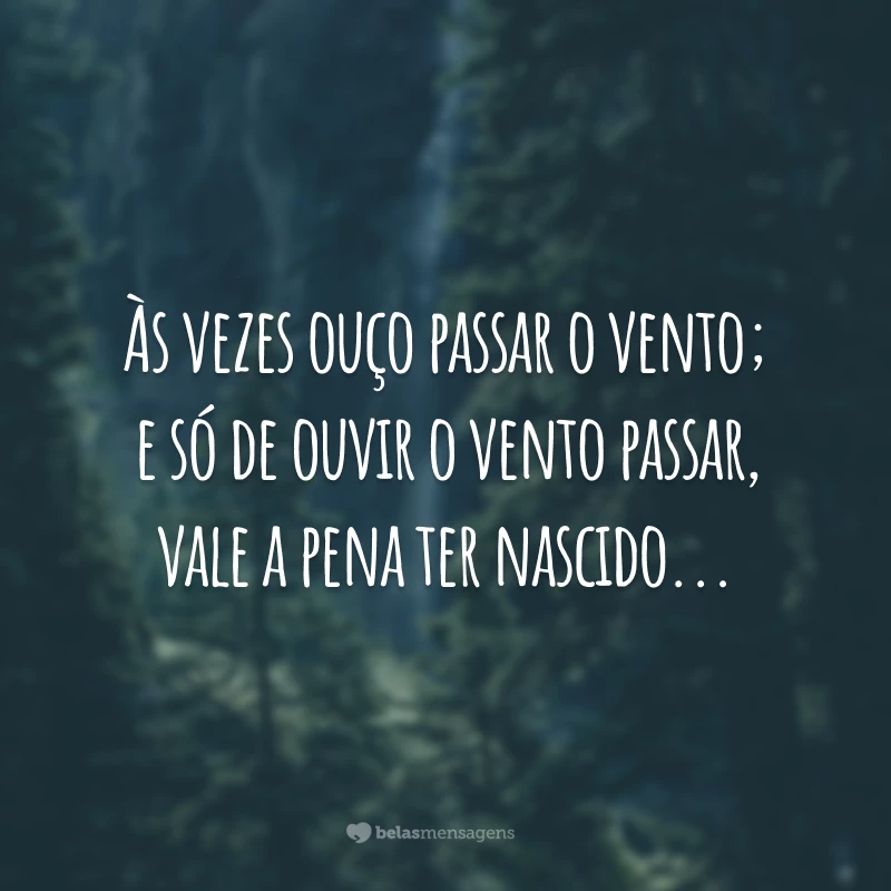 Às vezes ouço passar o vento; e só de ouvir o vento passar, vale a pena ter nascido...