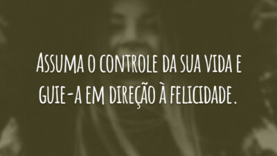 Assuma o controle da sua vida e guie-a em direção à felicidade.
