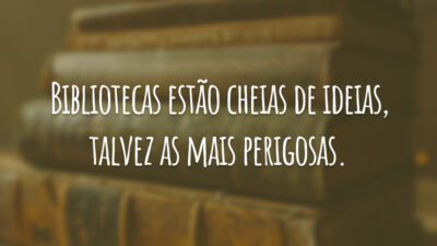 Bibliotecas estão cheias de ideias, talvez as mais perigosas.