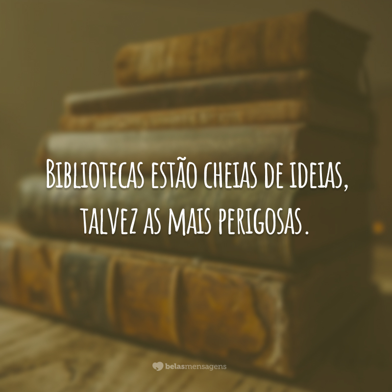 Bibliotecas estão cheias de ideias, talvez as mais perigosas.