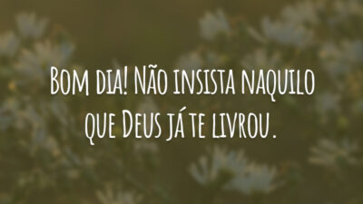 Bom dia! Não insista naquilo que Deus já te livrou.