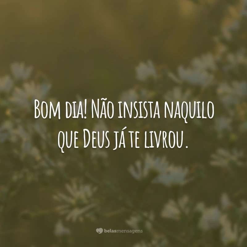 Bom dia! Não insista naquilo que Deus já te livrou.