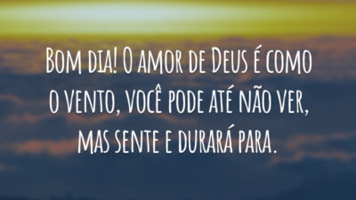Bom dia! O amor de Deus é como o vento, você pode até não ver, mas sente e durará para.