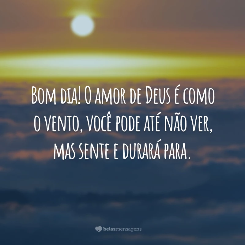 Bom dia! O amor de Deus é como o vento, você pode até não ver, mas sente e durará para.