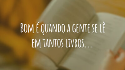 Bom é quando a gente se lê em tantos livros...