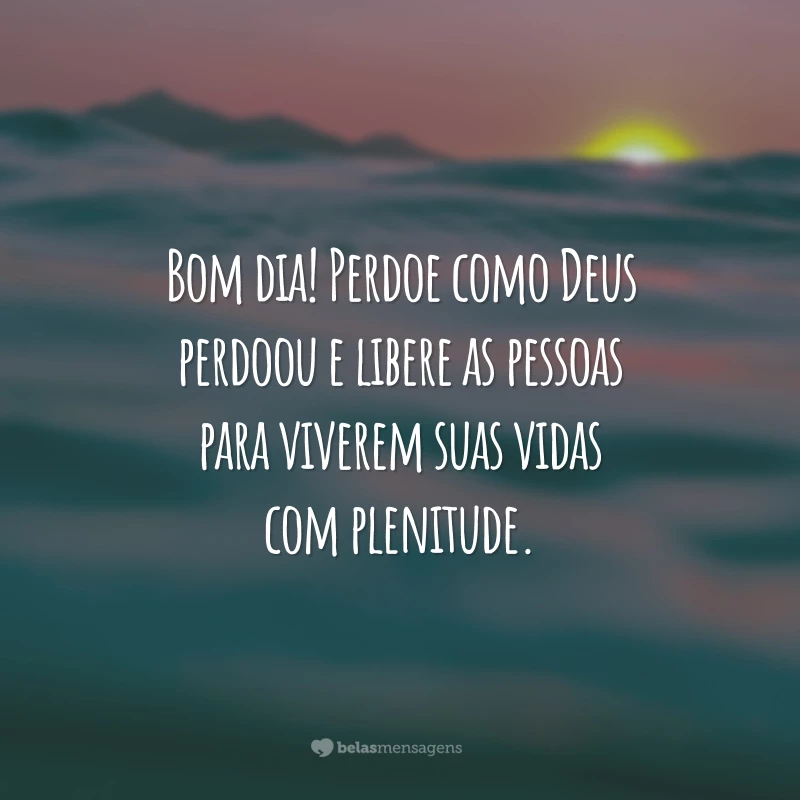 Bom dia! Perdoe como Deus perdoou e libere as pessoas para viverem suas vidas com plenitude.