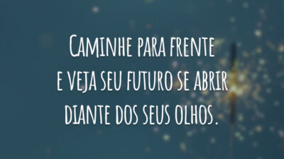Caminhe para frente e veja seu futuro se abrir diante dos seus olhos.