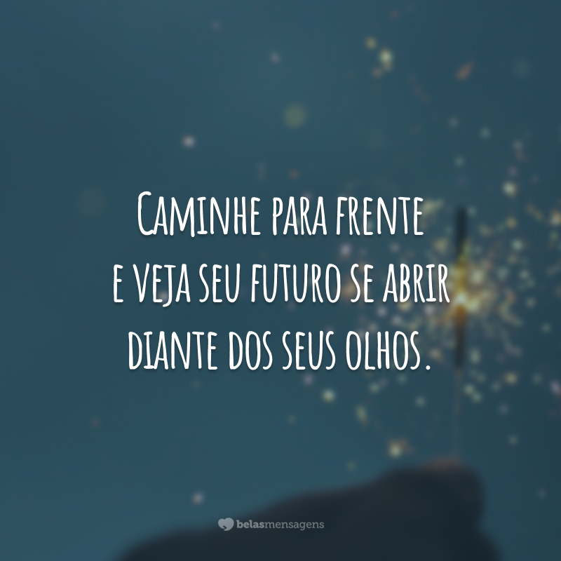 Caminhe para frente e veja seu futuro se abrir diante dos seus olhos.