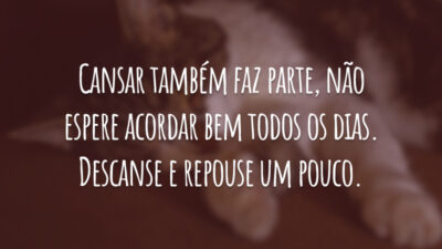 Cansar também faz parte, não espere acordar bem todos os dias. Descanse e repouse um pouco.