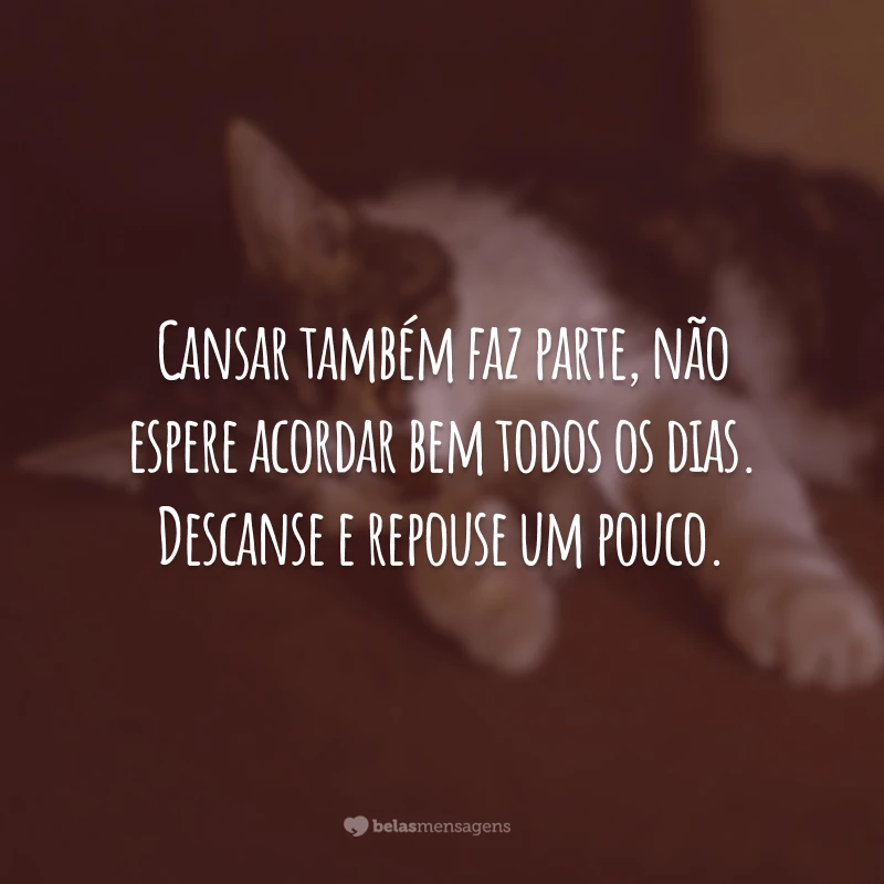 Cansar também faz parte, não espere acordar bem todos os dias. Descanse e repouse um pouco.