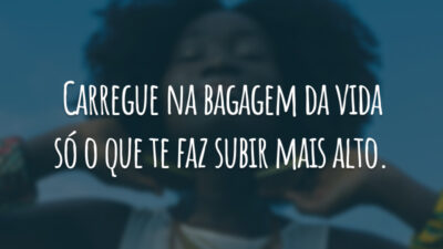 Carregue na bagagem da vida só o que te faz subir mais alto.