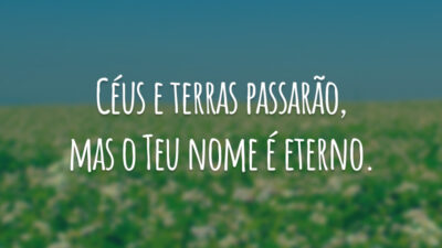 Céus e terras passarão, mas o Teu nome é eterno.