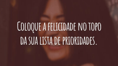 Coloque a felicidade no topo da sua lista de prioridades.