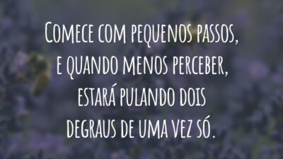 Comece com pequenos passos, e quando menos perceber, estará pulando dois degraus de uma vez só.