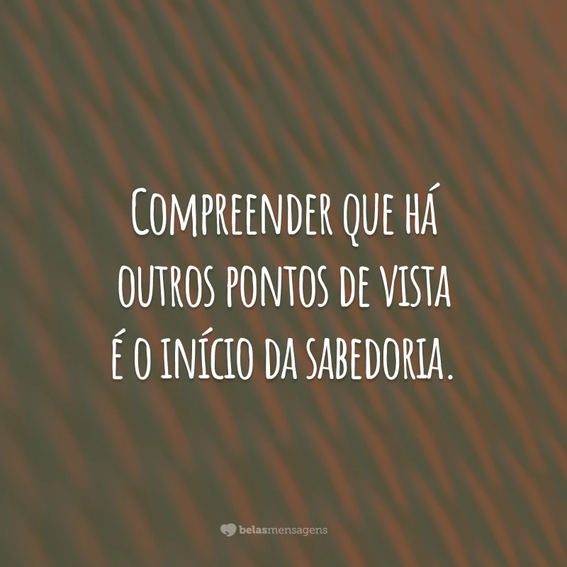 Compreender que há outros pontos de vista é o início da sabedoria.