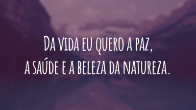 Da vida eu quero a paz, a saúde e a beleza da natureza.