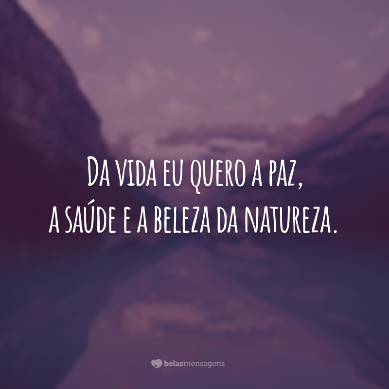 Da vida eu quero a paz, a saúde e a beleza da natureza.