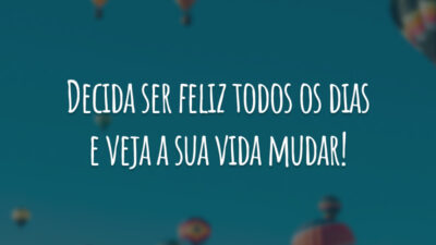 Decida ser feliz todos os dias e veja a sua vida mudar!