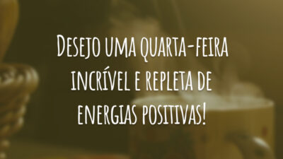 Desejo uma quarta-feira incrível e repleta de energias positivas!