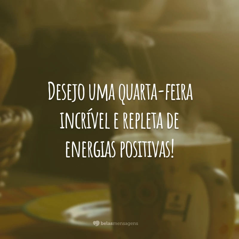 Desejo uma quarta-feira incrível e repleta de energias positivas!