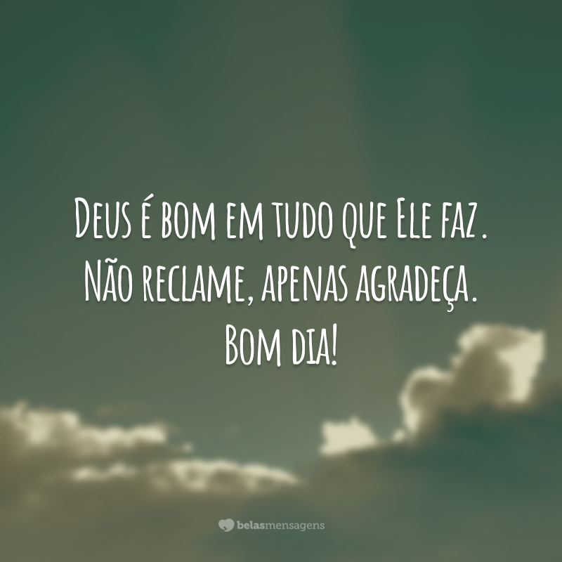 Deus é bom em tudo que Ele faz. Não reclame, apenas agradeça. Bom dia!