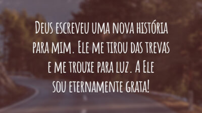 Deus escreveu uma nova história para mim. Ele me tirou das trevas e me trouxe para luz. A Ele sou eternamente grata!
